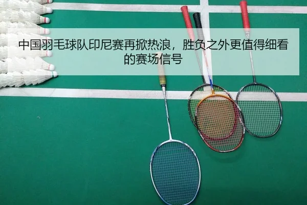 中国羽毛球队印尼赛再掀热浪，胜负之外更值得细看的赛场信号